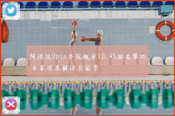 阿根廷Opta夺冠概率10.4%排名第四 专家深度解读其前景