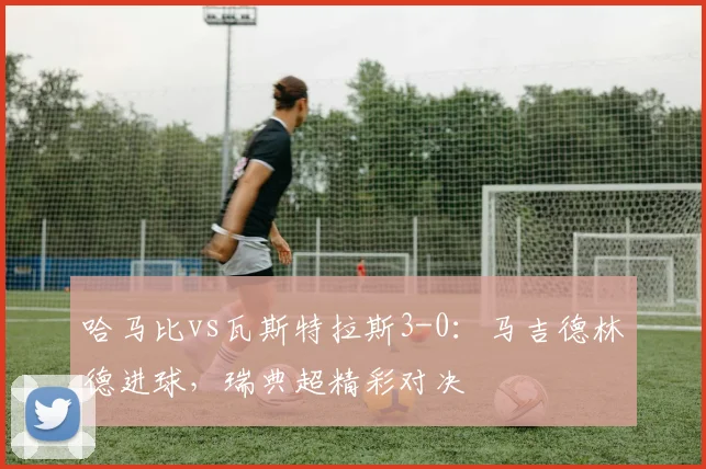 哈马比vs瓦斯特拉斯3-0:马吉德林德进球,瑞典超精彩对决