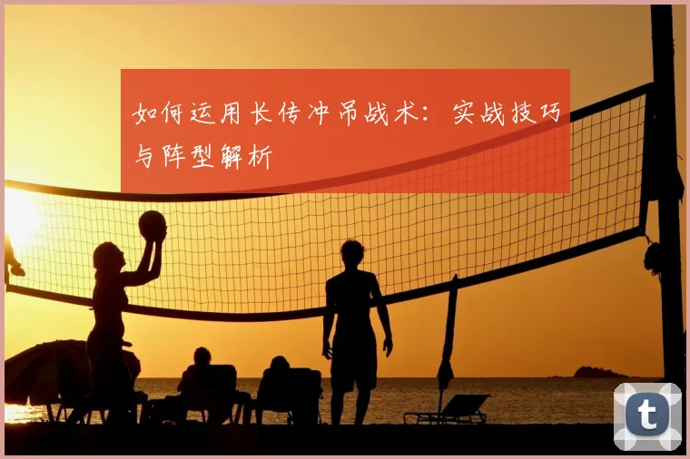 如何运用长传冲吊战术:实战技巧与阵型解析