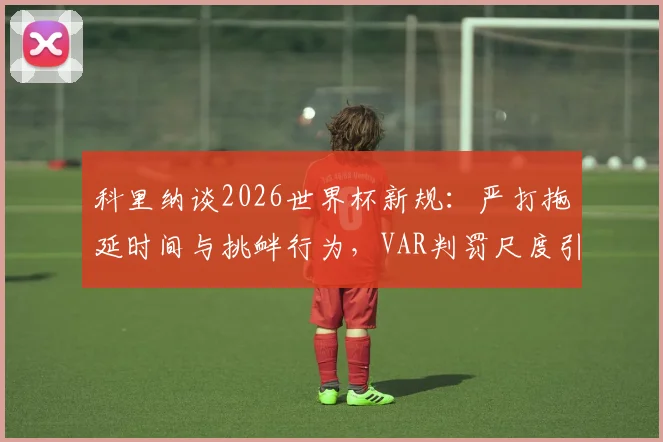 科里纳谈2026世界杯新规:严打拖延时间与挑衅行为,VAR判罚尺度引关注