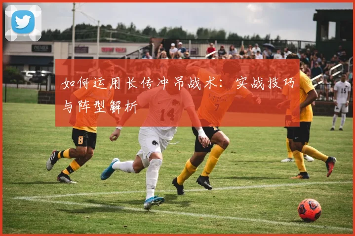 如何运用长传冲吊战术：实战技巧与阵型解析