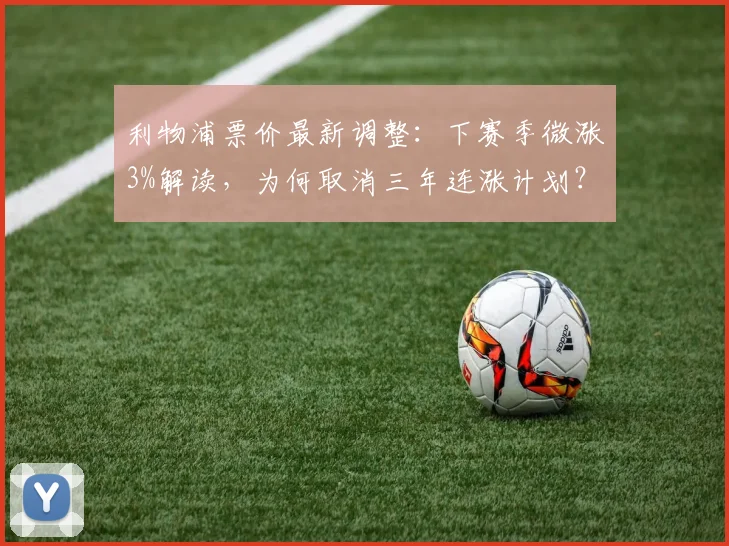 利物浦票价最新调整：下赛季微涨3%解读，为何取消三年连涨计划？