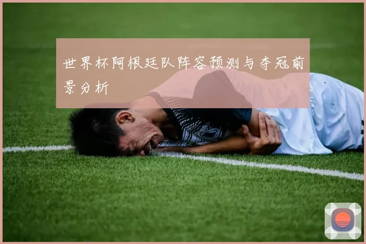 世界杯阿根廷队阵容预测与夺冠前景分析