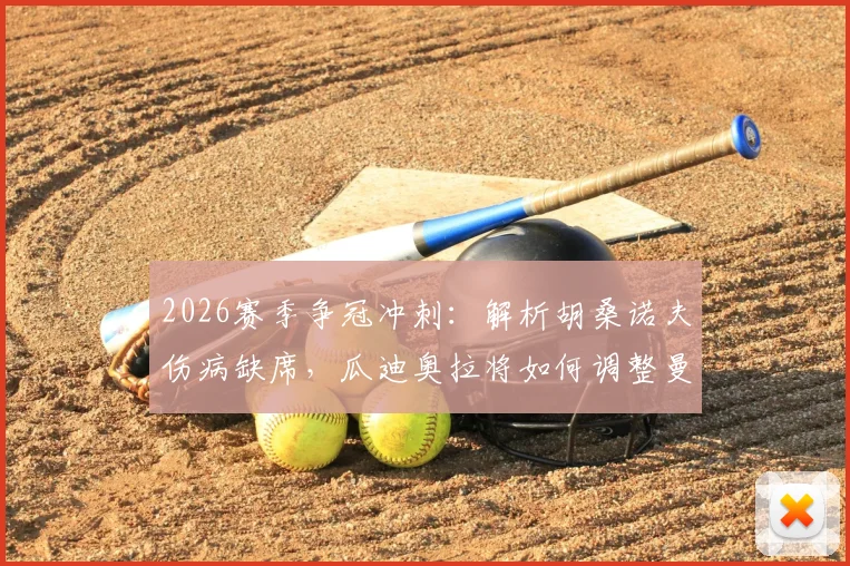 2026赛季争冠冲刺：解析胡桑诺夫伤病缺席，瓜迪奥拉将如何调整曼城战术应对关键战