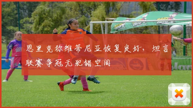 恩里克称维蒂尼亚恢复良好,坦言联赛争冠无犯错空间