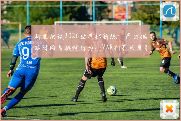 科里纳谈2026世界杯新规：严打拖延时间与挑衅行为，VAR判罚尺度引关注
