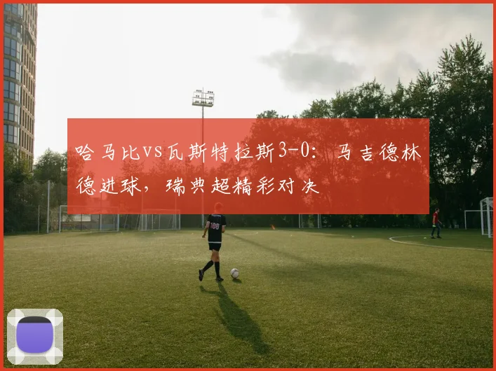 哈马比vs瓦斯特拉斯3-0:马吉德林德进球,瑞典超精彩对决