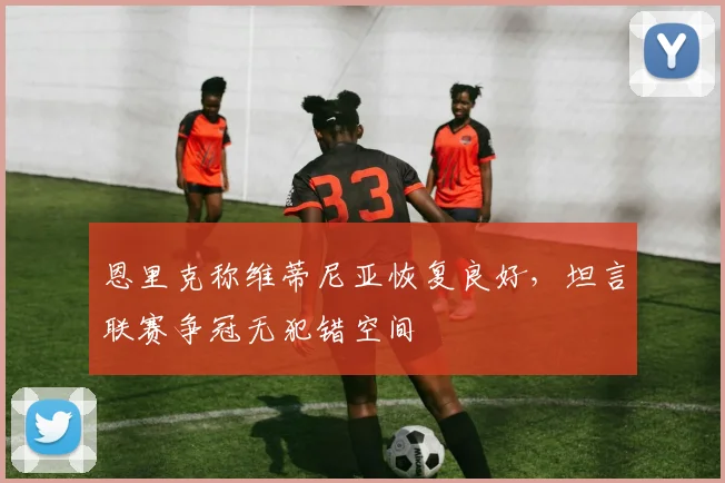 恩里克称维蒂尼亚恢复良好,坦言联赛争冠无犯错空间
