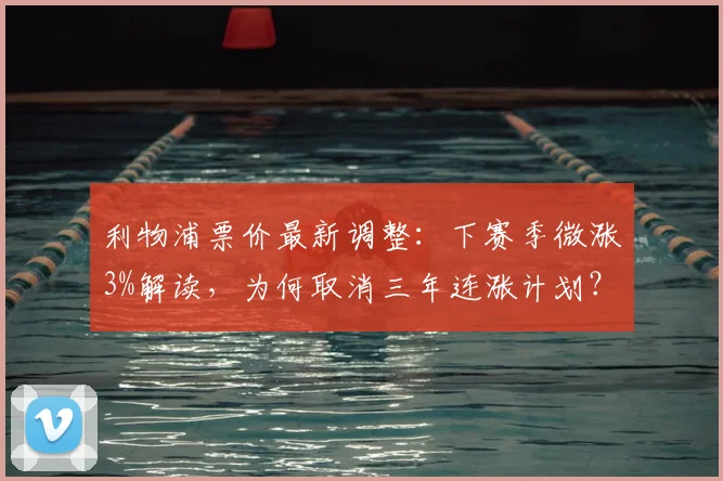 利物浦票价最新调整:下赛季微涨3%解读,为何取消三年连涨计划?