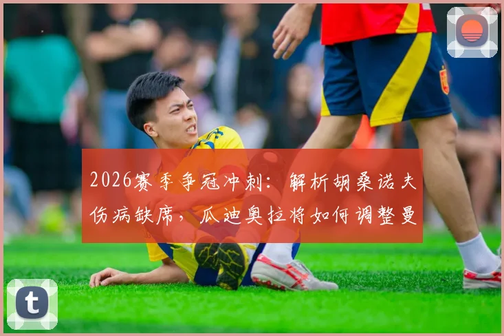 2026赛季争冠冲刺：解析胡桑诺夫伤病缺席，瓜迪奥拉将如何调整曼城战术应对关键战