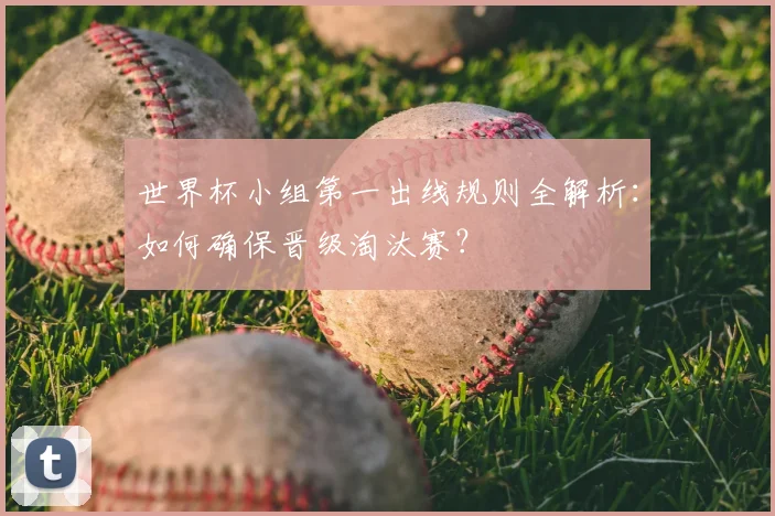 世界杯小组第一出线规则全解析:如何确保晋级淘汰赛?