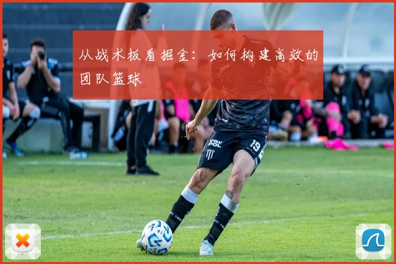 从战术板看掘金:如何构建高效的团队篮球