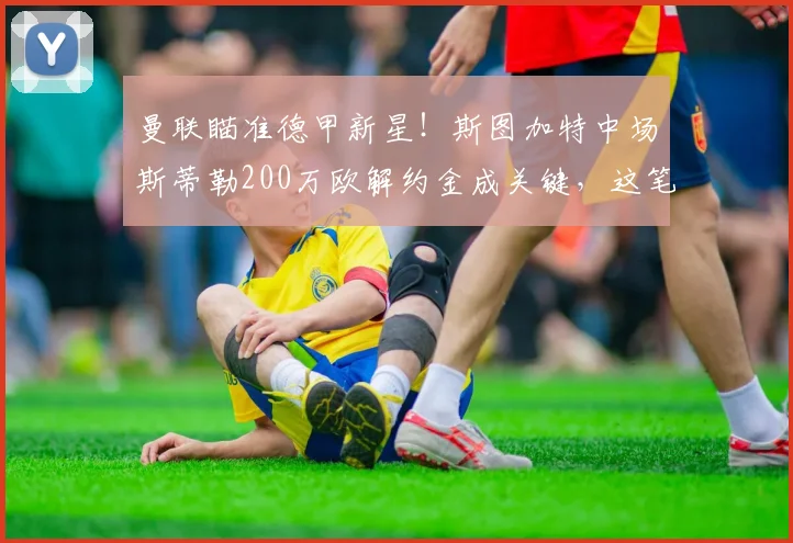 曼联瞄准德甲新星!斯图加特中场斯蒂勒200万欧解约金成关键,这笔交易划算吗?